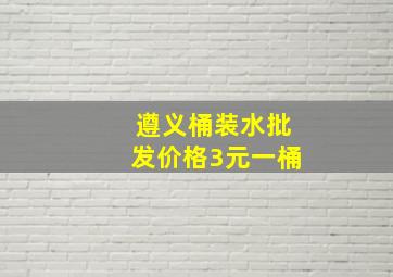 遵义桶装水批发价格3元一桶