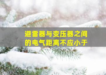 避雷器与变压器之间的电气距离不应小于