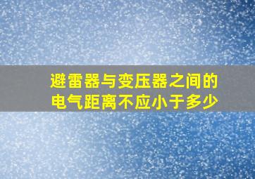 避雷器与变压器之间的电气距离不应小于多少