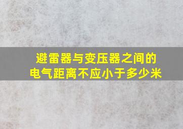 避雷器与变压器之间的电气距离不应小于多少米