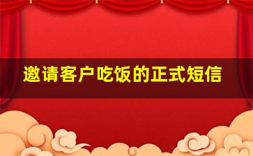 邀请客户吃饭的正式短信