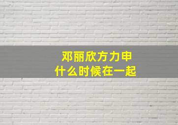 邓丽欣方力申什么时候在一起