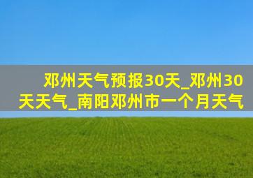 邓州天气预报30天_邓州30天天气_南阳邓州市一个月天气