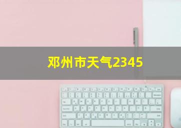 邓州市天气2345