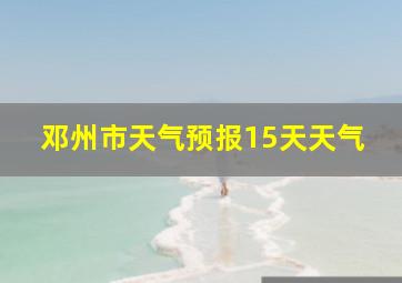 邓州市天气预报15天天气