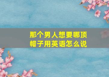 那个男人想要哪顶帽子用英语怎么说