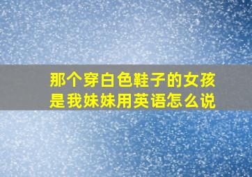 那个穿白色鞋子的女孩是我妹妹用英语怎么说