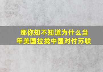 那你知不知道为什么当年美国拉拢中国对付苏联