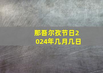 那吾尔孜节日2024年几月几日