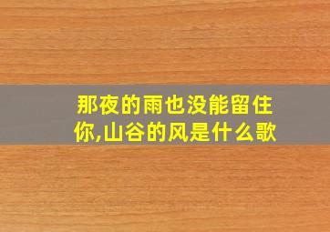 那夜的雨也没能留住你,山谷的风是什么歌