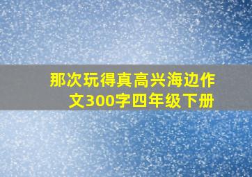 那次玩得真高兴海边作文300字四年级下册