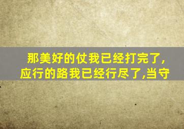 那美好的仗我已经打完了,应行的路我已经行尽了,当守