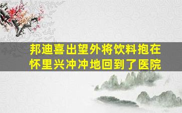 邦迪喜出望外将饮料抱在怀里兴冲冲地回到了医院