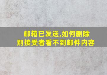 邮箱已发送,如何删除别接受者看不到邮件内容