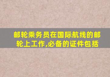 邮轮乘务员在国际航线的邮轮上工作,必备的证件包括