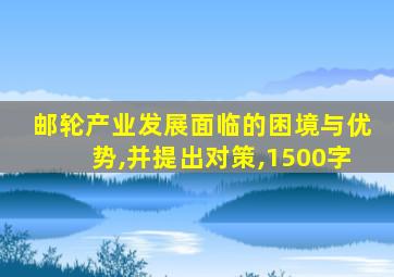 邮轮产业发展面临的困境与优势,并提出对策,1500字