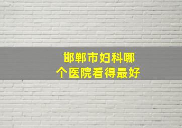 邯郸市妇科哪个医院看得最好