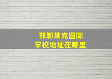 邯郸莱克国际学校地址在哪里