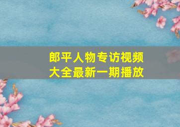 郎平人物专访视频大全最新一期播放