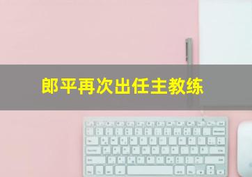 郎平再次出任主教练