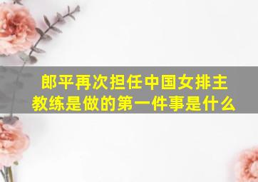 郎平再次担任中国女排主教练是做的第一件事是什么