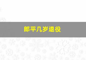 郎平几岁退役