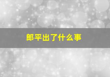 郎平出了什么事