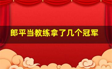 郎平当教练拿了几个冠军