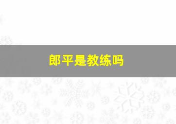 郎平是教练吗