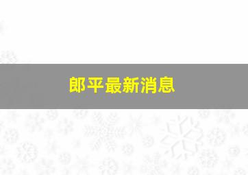 郎平最新消息