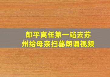 郎平离任第一站去苏州给母亲扫墓朗诵视频