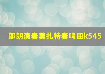 郎朗演奏莫扎特奏鸣曲k545