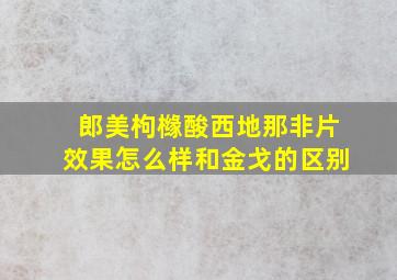 郎美枸橼酸西地那非片效果怎么样和金戈的区别