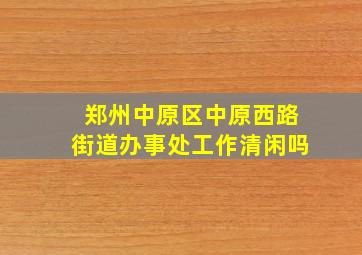 郑州中原区中原西路街道办事处工作清闲吗