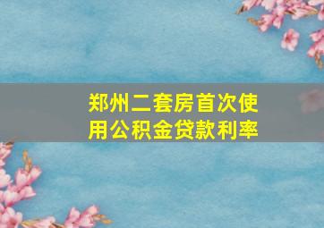 郑州二套房首次使用公积金贷款利率