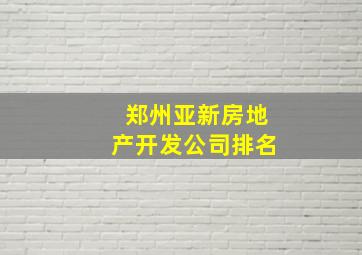 郑州亚新房地产开发公司排名