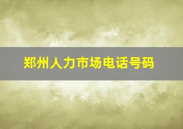 郑州人力市场电话号码