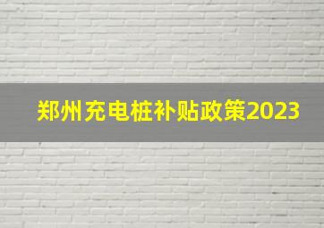 郑州充电桩补贴政策2023