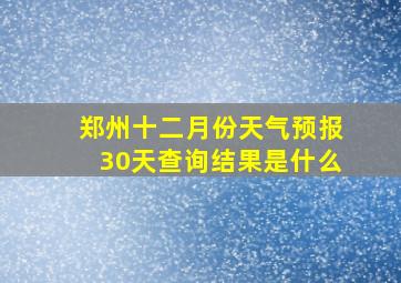 郑州十二月份天气预报30天查询结果是什么