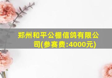 郑州和平公棚信鸽有限公司(参赛费:4000元)