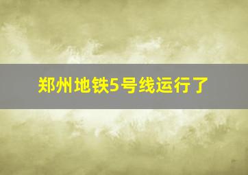 郑州地铁5号线运行了