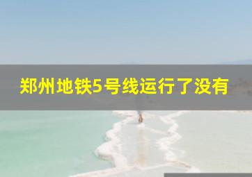 郑州地铁5号线运行了没有