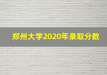 郑州大学2020年录取分数