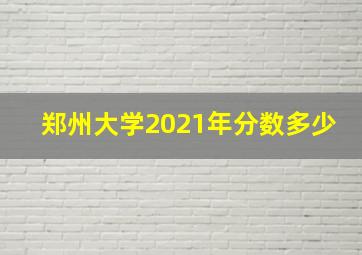 郑州大学2021年分数多少