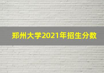 郑州大学2021年招生分数