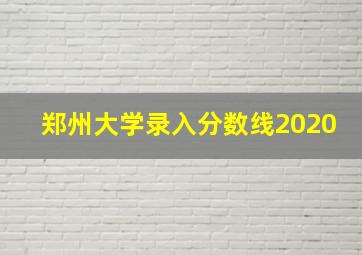 郑州大学录入分数线2020