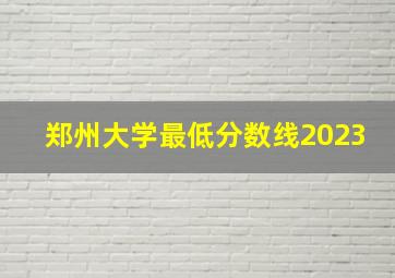 郑州大学最低分数线2023