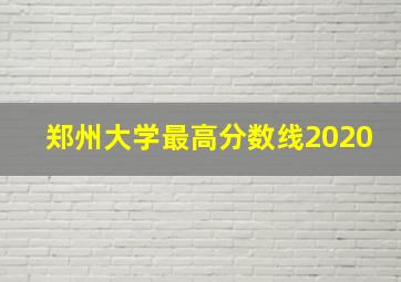 郑州大学最高分数线2020