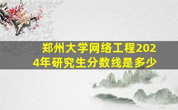 郑州大学网络工程2024年研究生分数线是多少