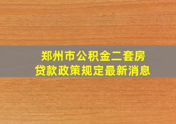 郑州市公积金二套房贷款政策规定最新消息